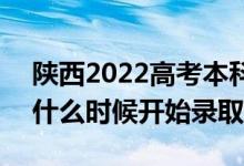 陕西2022高考本科一批征集志愿录取时间（什么时候开始录取）