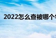 2022怎么查被哪个学校录取（有哪些方法）