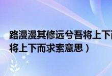 路漫漫其修远兮吾将上下而求索的含义（路漫漫其修远兮吾将上下而求索意思）