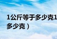 1公斤等于多少克1斤等于多少g（1公斤等于多少克）