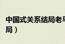 中国式关系结局老马妻子下场（中国式关系结局）