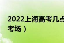 2022上海高考几点进考场（提前多长时间进考场）