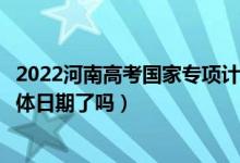 2022河南高考国家专项计划批次录取时间安排是什么（出具体日期了吗）