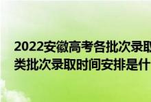 2022安徽高考各批次录取时间（2022安徽高考普通文理科类批次录取时间安排是什么）