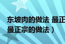 东坡肉的做法 最正宗的做法（东坡肉的做法 最正宗的做法）