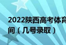 2022陕西高考体育类提前批本科志愿录取时间（几号录取）