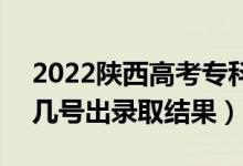 2022陕西高考专科批录取结果什么时候出（几号出录取结果）