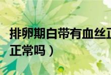 排卵期白带有血丝正常吗（排卵期白带有血丝正常吗）