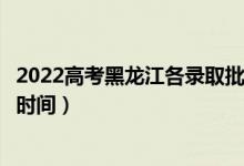 2022高考黑龙江各录取批次的时间安排是什么（有没有具体时间）