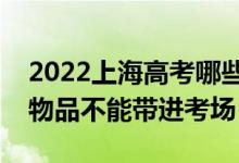 2022上海高考哪些物品可以带进考场（哪些物品不能带进考场）