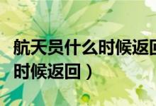 航天员什么时候返回东风着陆场（航天员什么时候返回）