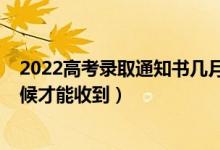 2022高考录取通知书几月发（2022高考录取通知书什么时候才能收到）