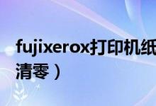 fujixerox打印机纸张清零（fujixerox打印机清零）