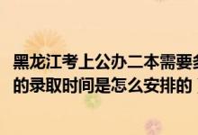 黑龙江考上公办二本需要多少分（2022黑龙江高考专科批次的录取时间是怎么安排的）