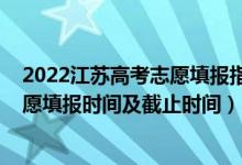 2022江苏高考志愿填报指南完整版（2022江苏高考征求志愿填报时间及截止时间）