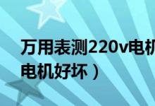 万用表测220v电机好坏视频（万用表测220电机好坏）