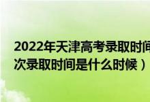 2022年天津高考录取时间表（2022天津高考普通类本科批次录取时间是什么时候）