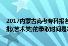 2017内蒙古高考专科报名时间（2022内蒙古高考专科提前批(艺术类)的录取时间是怎么安排的）