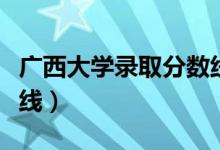 广西大学录取分数线多少（广西大学录取分数线）