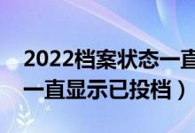 2022档案状态一直是已投档的原因（为什么一直显示已投档）