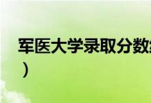 军医大学录取分数线2021（军医大学分数线）