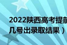 2022陕西高考提前批录取结果什么时候出（几号出录取结果）