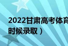 2022甘肃高考体育类本科批录取时间（什么时候录取）