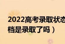 2022高考录取状态已投档是什么意思（已投档是录取了吗）