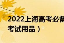 2022上海高考必备考试用品（需要准备什么考试用品）