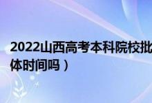 2022山西高考本科院校批次的录取时间是怎么安排的（有具体时间吗）