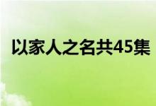 以家人之名共45集（以家人之名共多少集）