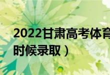 2022甘肃高考体育类专科批录取时间（什么时候录取）