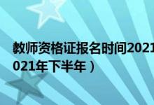 教师资格证报名时间2021年下半年（教师资格证报名时间2021年下半年）