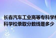 长春汽车工业高等专科学校统招（2019长春汽车工业高等专科学校录取分数线是多少）