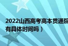 2022山西高考高本贯通院校批次的录取时间是怎么安排的（有具体时间吗）