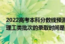 2022高考本科分数线预测黑龙江（2022黑龙江高考文史和理工类批次的录取时间是怎么安排的）