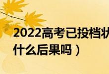 2022高考已投档状态一直显示怎么办（会有什么后果吗）