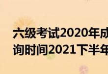 六级考试2020年成绩查询时间（六级成绩查询时间2021下半年）