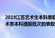 2019江苏艺术生本科录取时间（2022江苏高考体育类和艺术类本科提前批次的录取时间是怎么安排的）