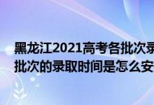 黑龙江2021高考各批次录取时间（2022黑龙江高考体育类批次的录取时间是怎么安排的）