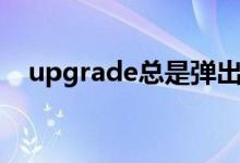 upgrade总是弹出如何解决（upgrade）