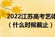 2022江苏高考艺体类本科征求志愿填报日期（什么时候截止）