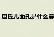 唐氏儿面孔是什么意思（唐氏儿是什么意思）