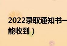 2022录取通知书一般几月份收到（什么时候能收到）