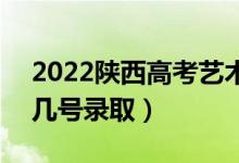 2022陕西高考艺术类各批次志愿录取时间（几号录取）