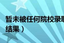 暂未被任何院校录取是什么意思（怎么查录取结果）