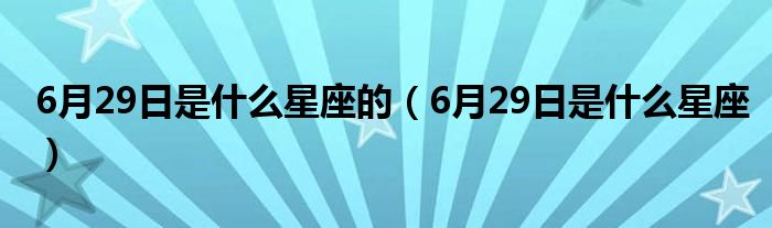 6月29日是什么星座的 6月29日是什么星座 教育新闻网