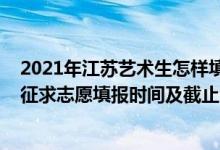 2021年江苏艺术生怎样填志愿（2022江苏高考艺术类本科征求志愿填报时间及截止时间）