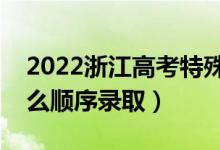 2022浙江高考特殊类型招生录取顺序（按什么顺序录取）