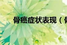 骨癌症状表现（骨癌症状表现有哪些）